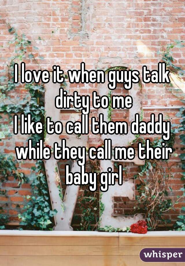 I love it when guys talk dirty to me
I like to call them daddy while they call me their baby girl