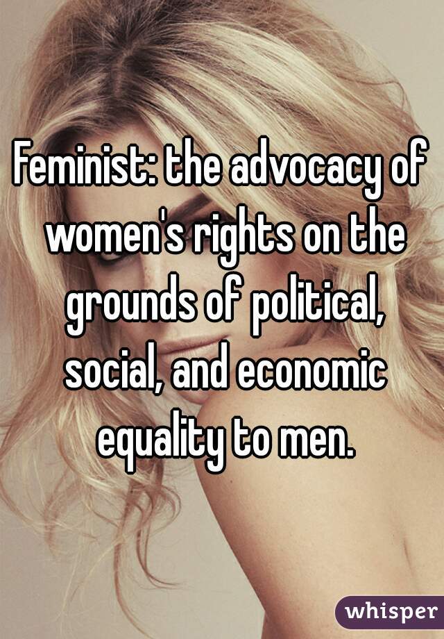 Feminist: the advocacy of women's rights on the grounds of political, social, and economic equality to men.
