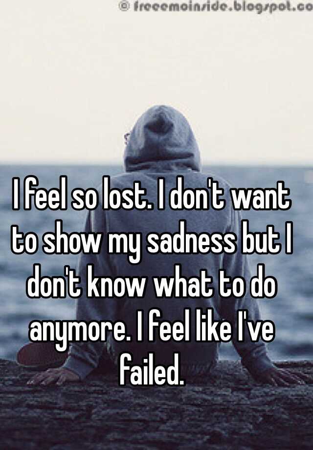 I feel so lost. I don't want to show my sadness but I don't know what ...