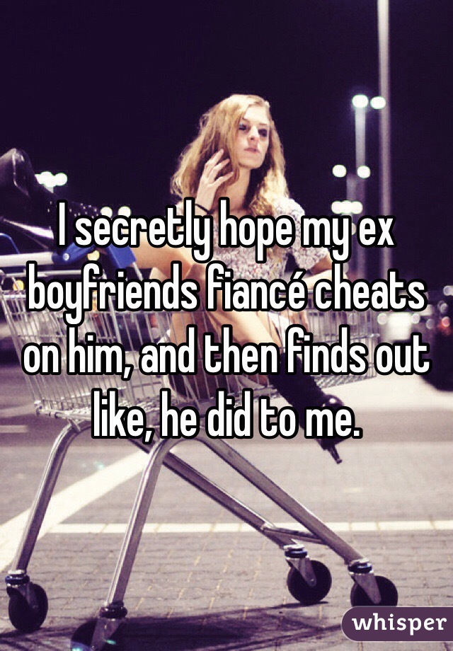I secretly hope my ex boyfriends fiancé cheats on him, and then finds out like, he did to me.