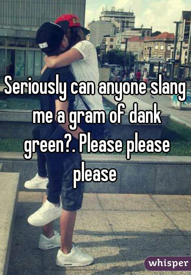 Seriously can anyone slang me a gram of dank green?. Please please please 