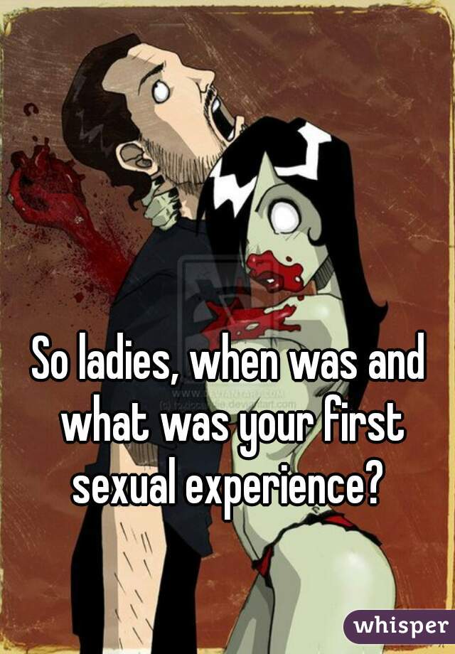 So ladies, when was and what was your first sexual experience? 