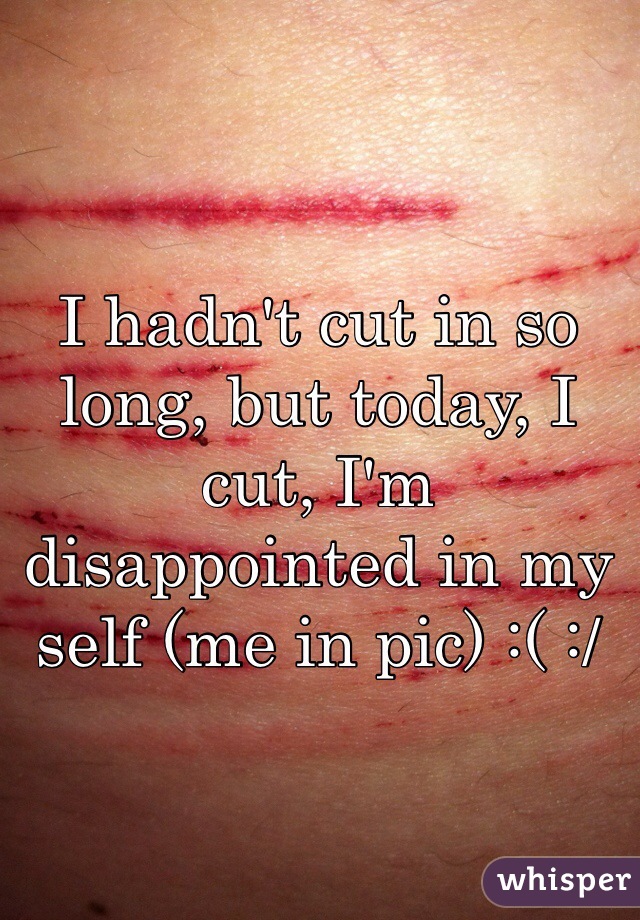 I hadn't cut in so long, but today, I cut, I'm disappointed in my self (me in pic) :( :/