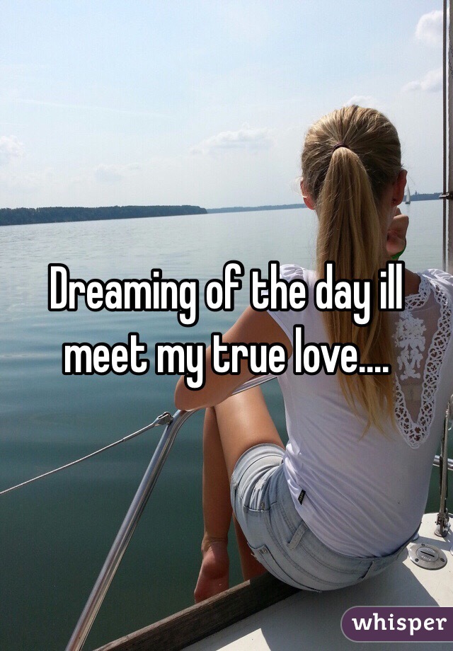 Dreaming of the day ill meet my true love....