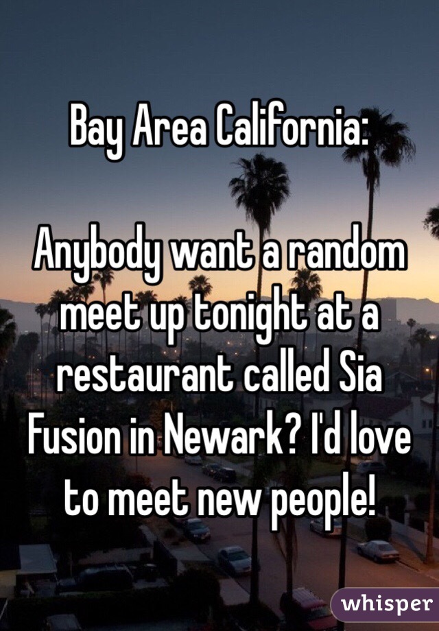 Bay Area California:

Anybody want a random meet up tonight at a restaurant called Sia Fusion in Newark? I'd love to meet new people! 