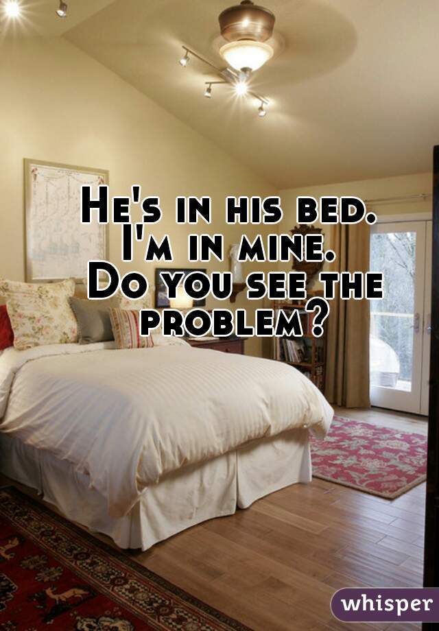 He's in his bed. 
I'm in mine. 
Do you see the problem? 