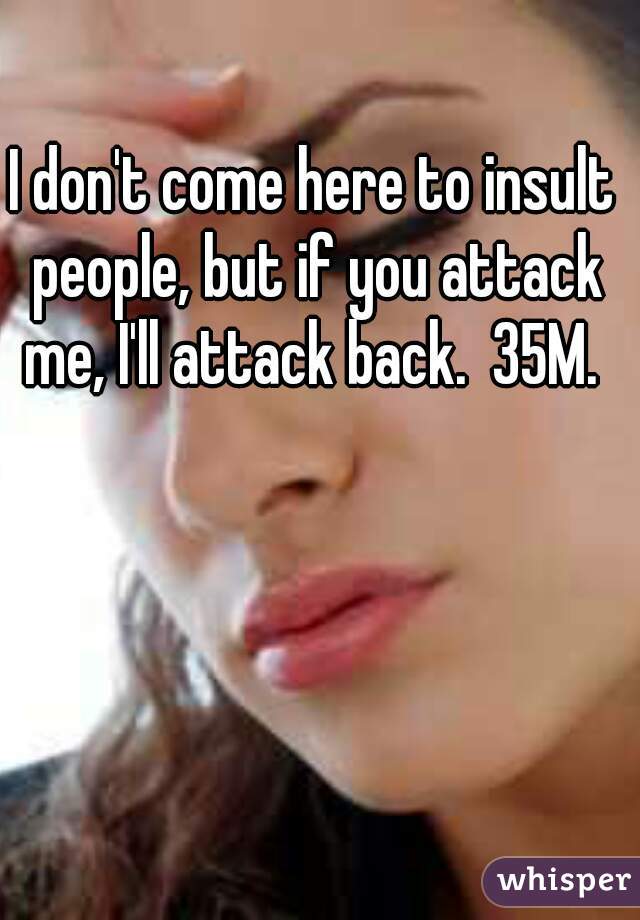 I don't come here to insult people, but if you attack me, I'll attack back.  35M. 