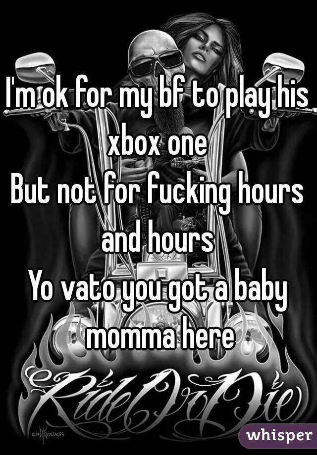 I'm ok for my bf to play his xbox one 
But not for fucking hours and hours 
Yo vato you got a baby momma here
