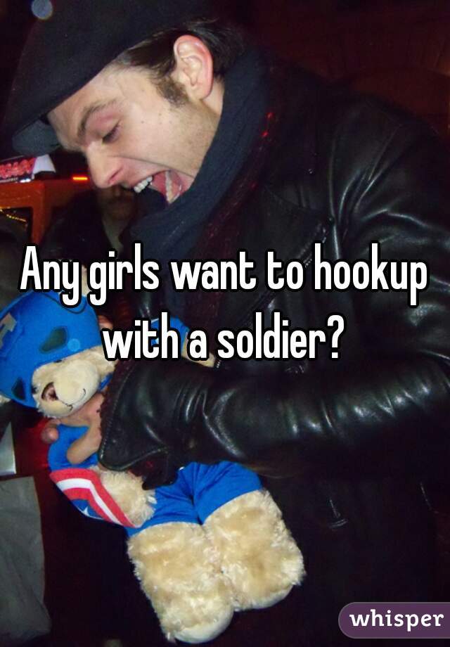 Any girls want to hookup with a soldier? 