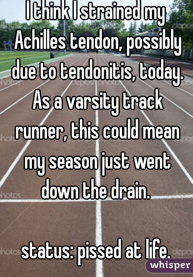 I think I strained my Achilles tendon, possibly due to tendonitis, today. As a varsity track runner, this could mean my season just went down the drain. 

status: pissed at life.
