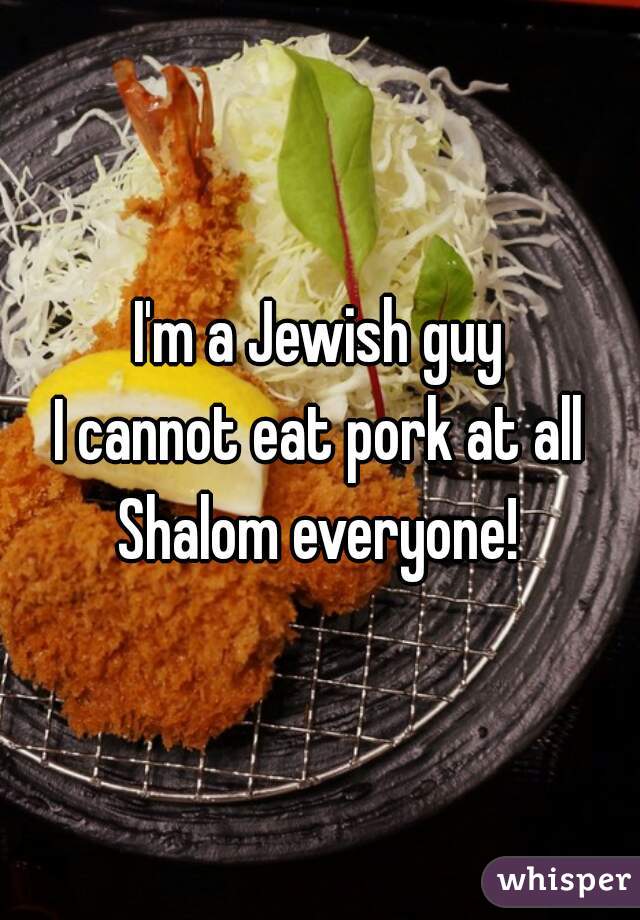 I'm a Jewish guy
I cannot eat pork at all
Shalom everyone!