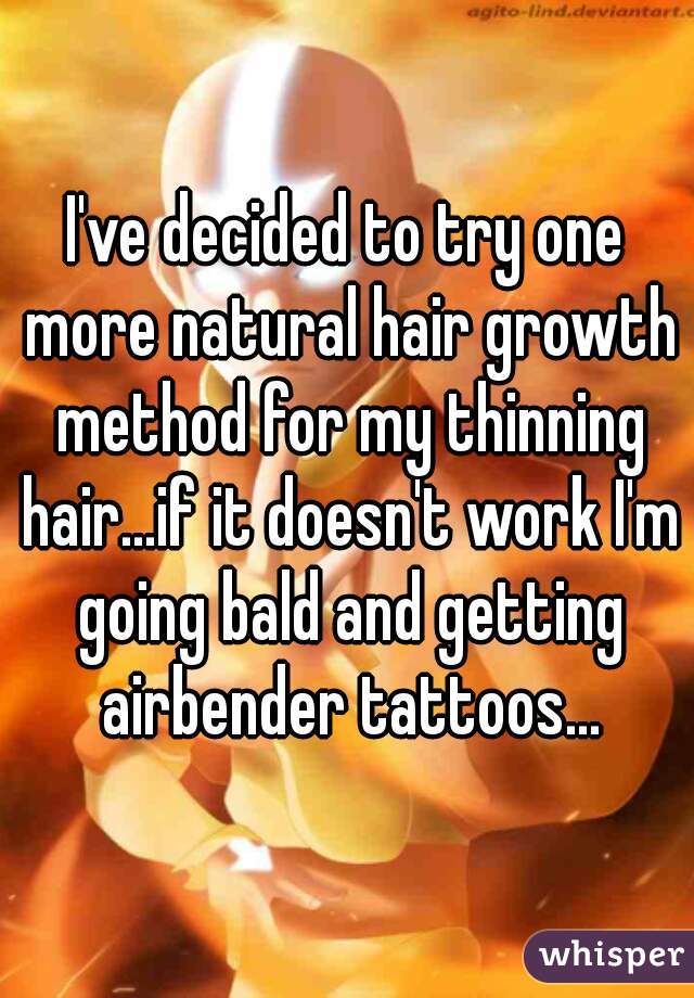 I've decided to try one more natural hair growth method for my thinning hair...if it doesn't work I'm going bald and getting airbender tattoos...