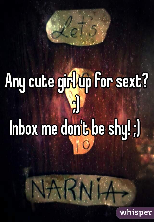 Any cute girl up for sext? ;) 
Inbox me don't be shy! ;) 