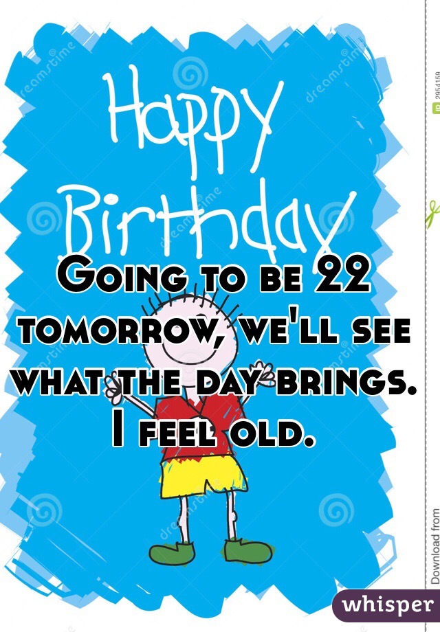 Going to be 22 tomorrow, we'll see what the day brings. I feel old.