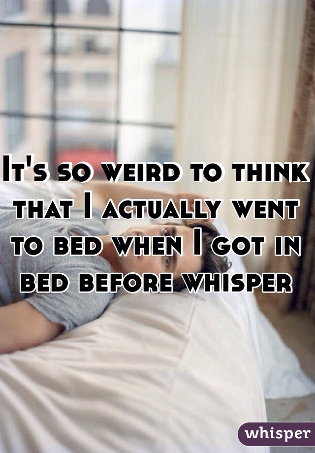 It's so weird to think that I actually went to bed when I got in bed before whisper