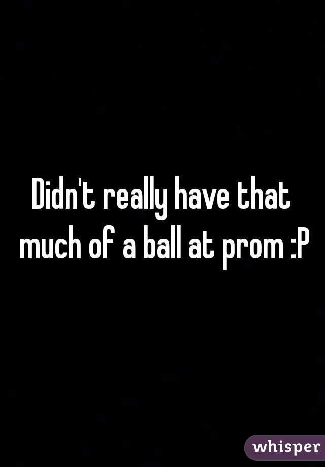 Didn't really have that much of a ball at prom :P


