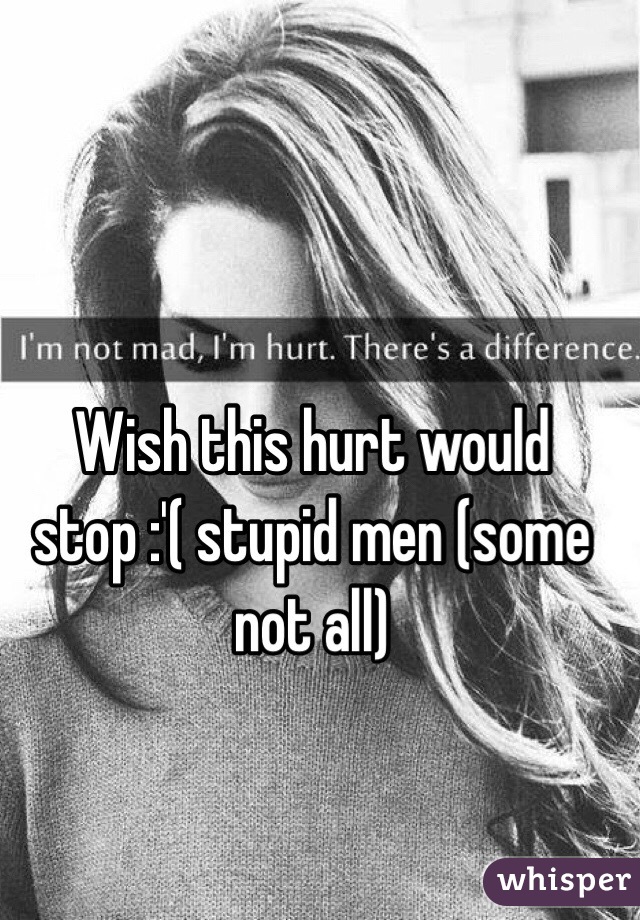 Wish this hurt would stop :'( stupid men (some not all)