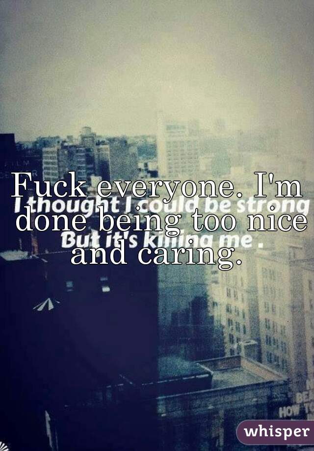 Fuck everyone. I'm done being too nice and caring. 