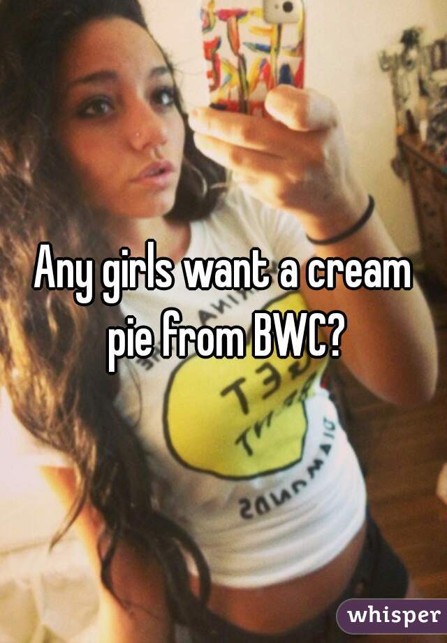 Any girls want a cream pie from BWC?