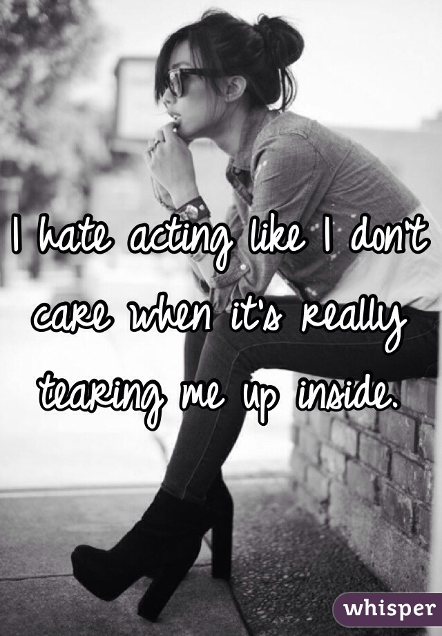 I hate acting like I don't care when it's really tearing me up inside.