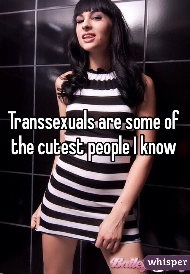 Transsexuals are some of the cutest people I know