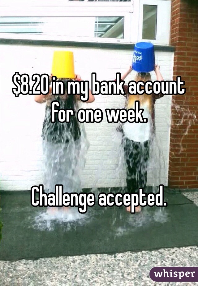 $8.20 in my bank account for one week. 


Challenge accepted.