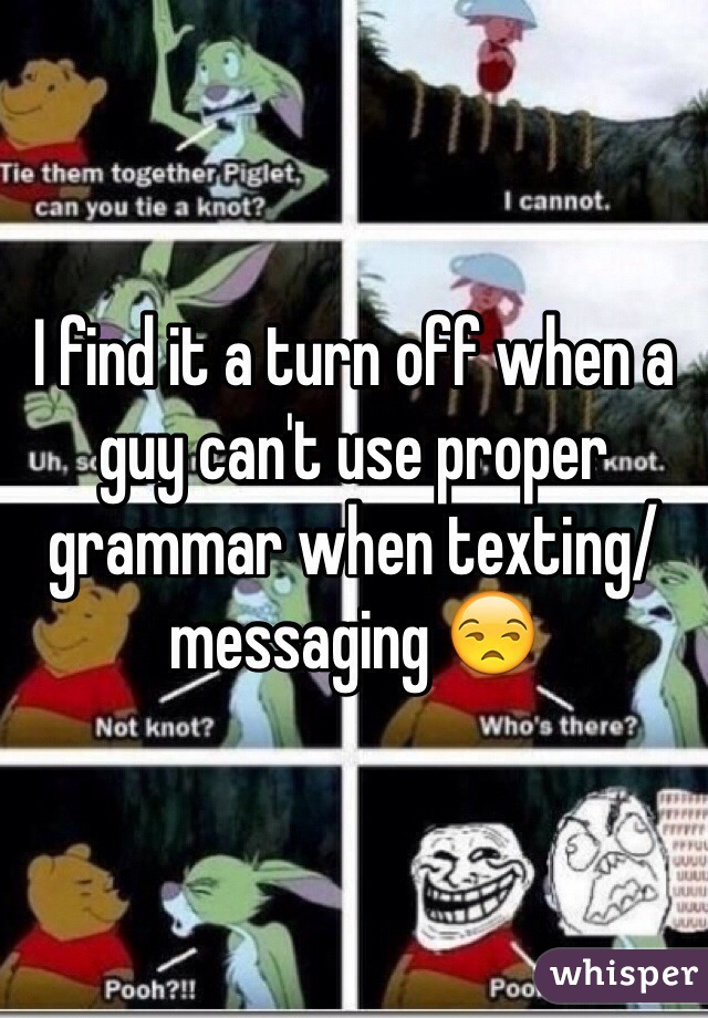 I find it a turn off when a guy can't use proper grammar when texting/messaging 😒