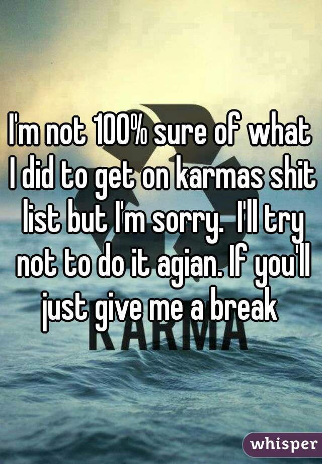 I'm not 100% sure of what I did to get on karmas shit list but I'm sorry.  I'll try not to do it agian. If you'll just give me a break 