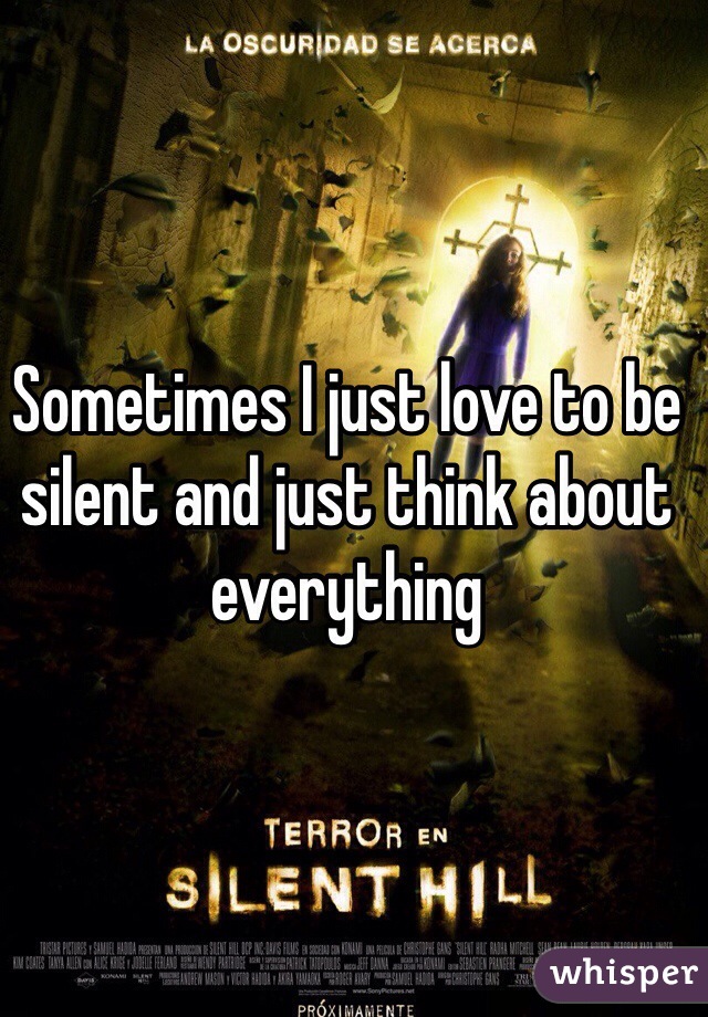 Sometimes I just love to be silent and just think about everything 
