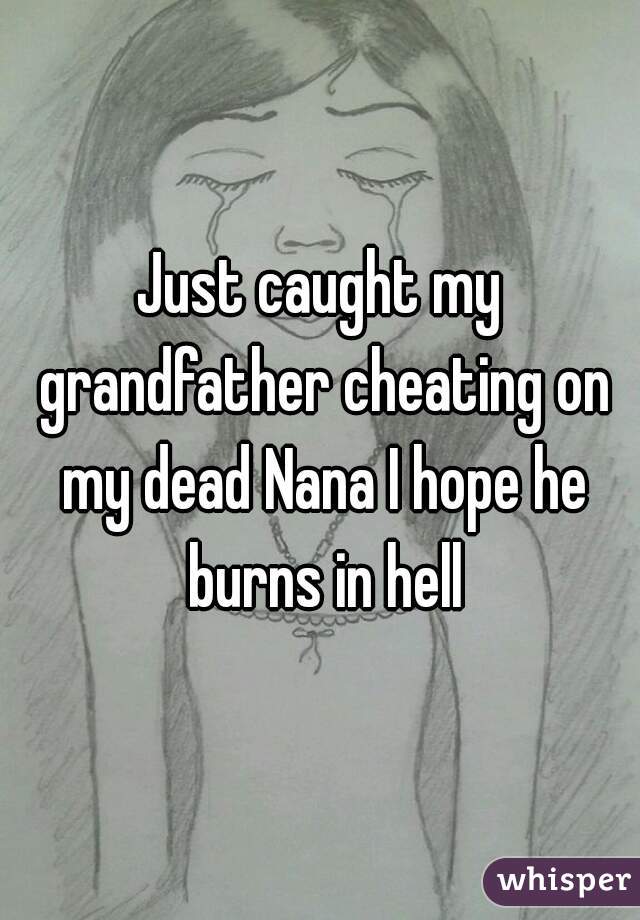 Just caught my grandfather cheating on my dead Nana I hope he burns in hell