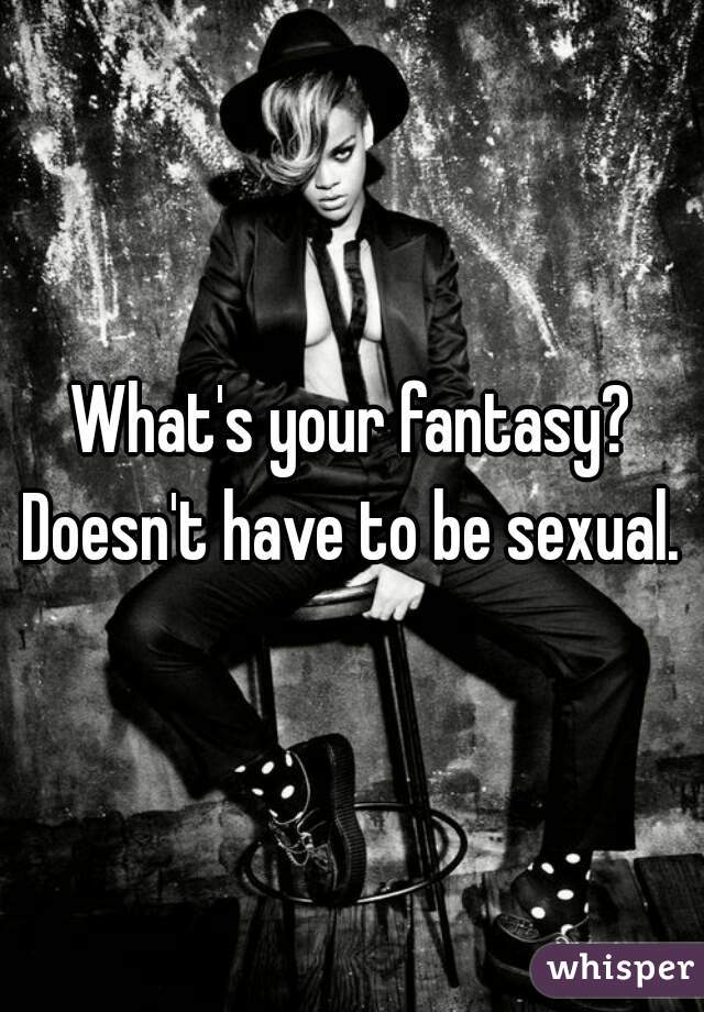 What's your fantasy?
Doesn't have to be sexual.