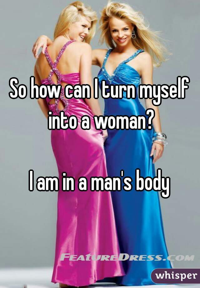 So how can I turn myself into a woman?

I am in a man's body