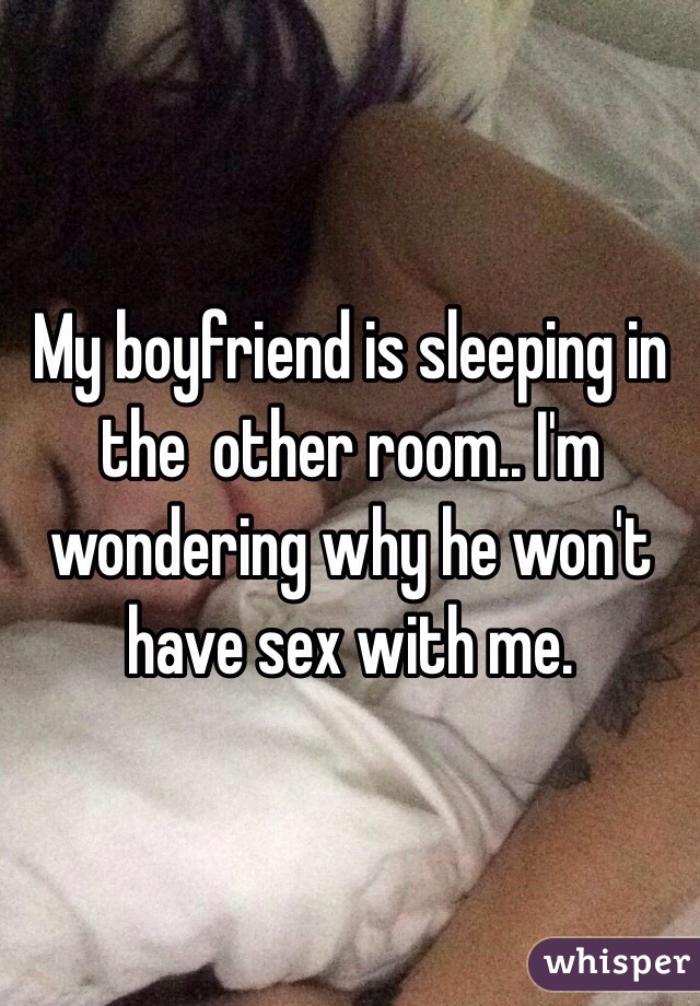 My boyfriend is sleeping in the  other room.. I'm wondering why he won't have sex with me.