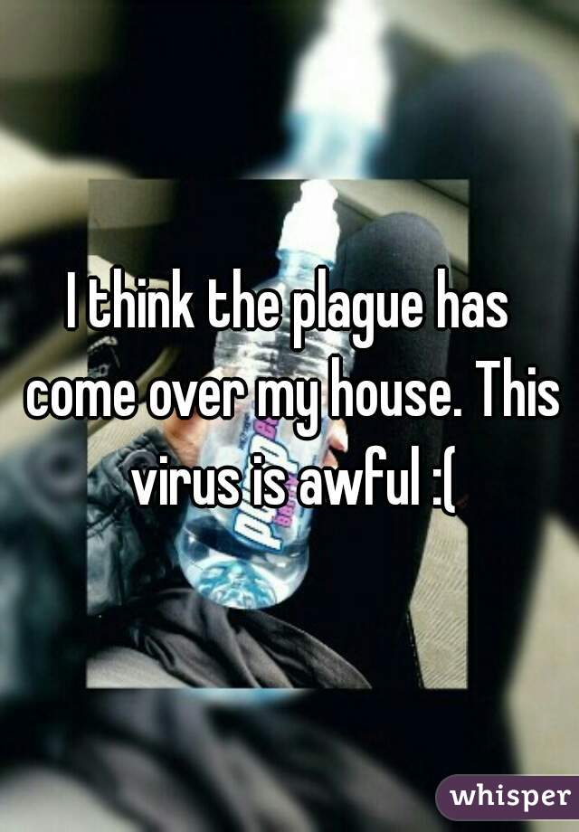 I think the plague has come over my house. This virus is awful :(