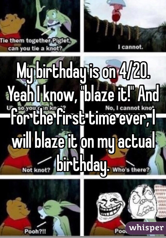 My birthday is on 4/20. Yeah I know, "blaze it!" And for the first time ever, I will blaze it on my actual birthday. 