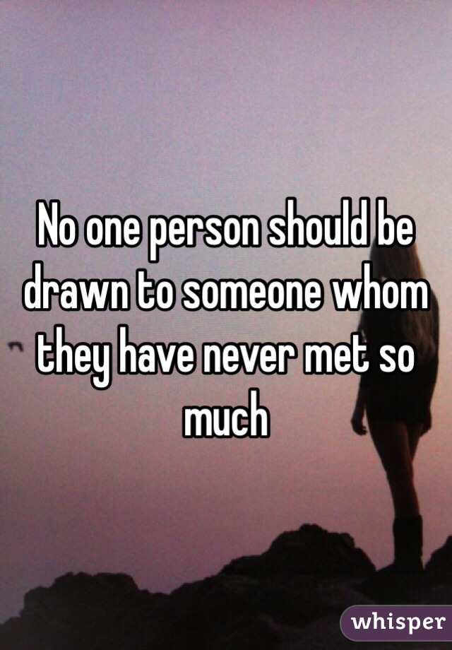 No one person should be drawn to someone whom they have never met so much