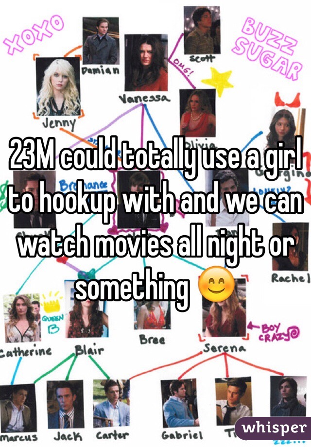 23M could totally use a girl to hookup with and we can watch movies all night or something 😊