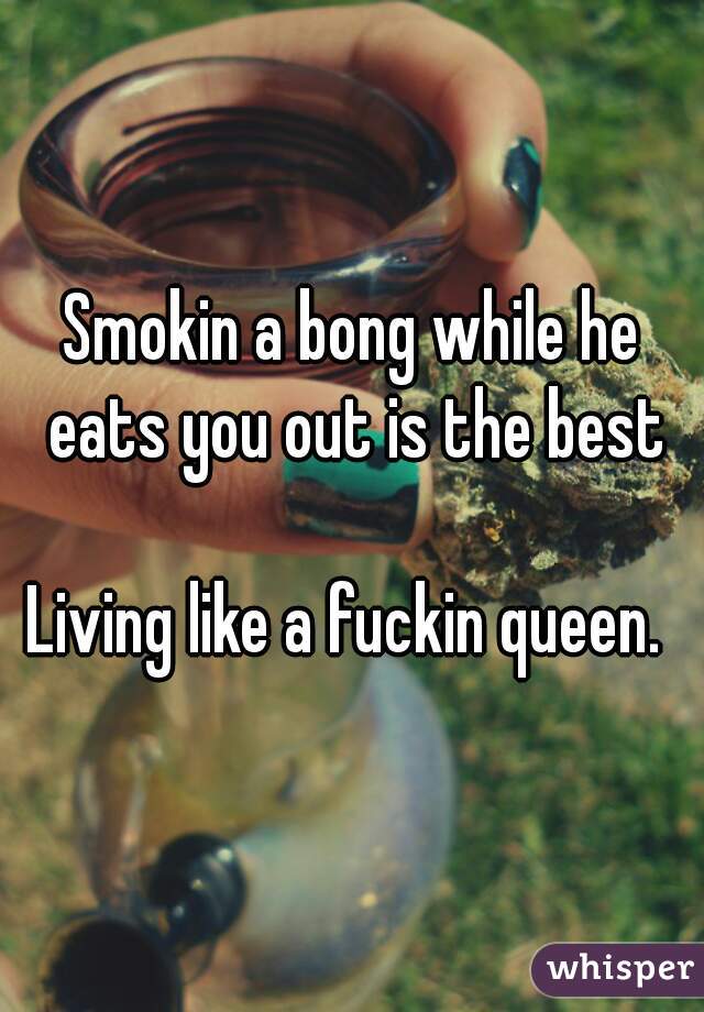 Smokin a bong while he eats you out is the best

Living like a fuckin queen. 