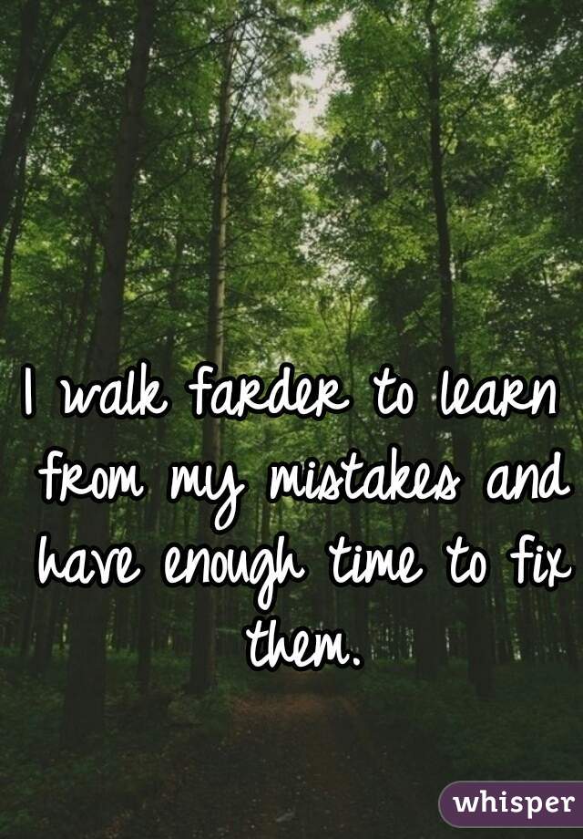 I walk farder to learn from my mistakes and have enough time to fix them.