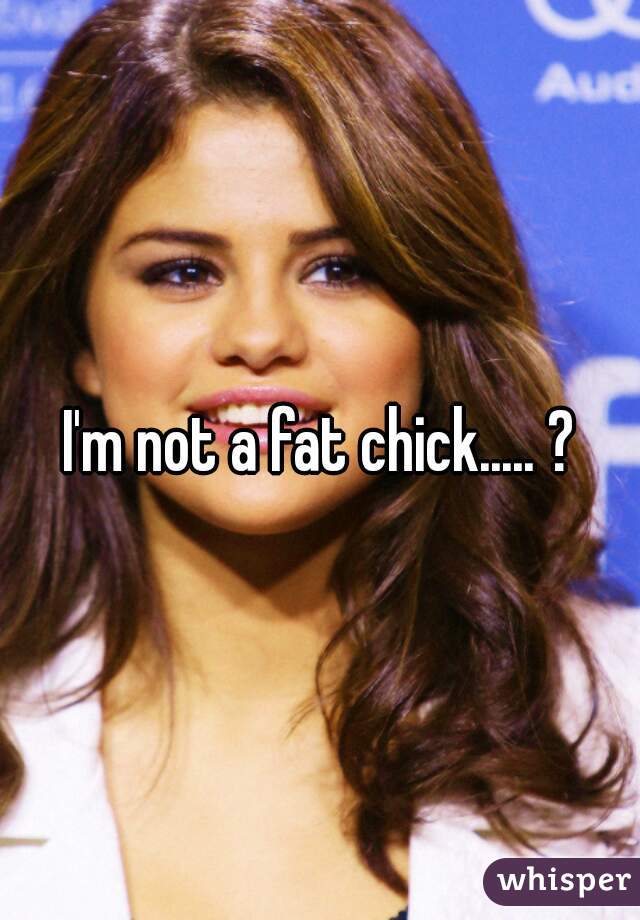 I'm not a fat chick..... ?