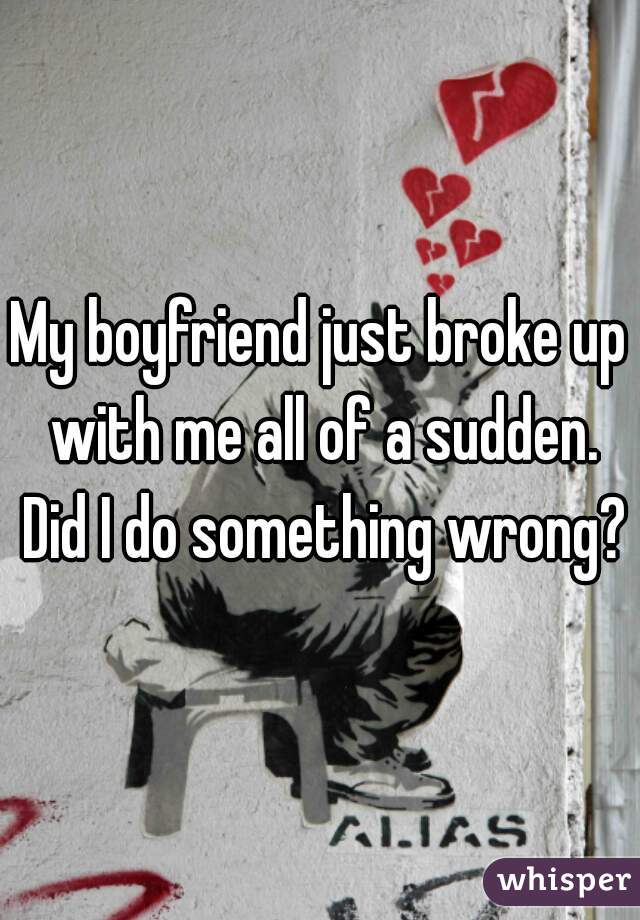 My boyfriend just broke up with me all of a sudden. Did I do something wrong?
