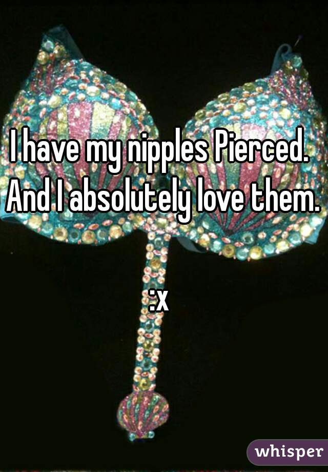 I have my nipples Pierced. 
And I absolutely love them. 
:x 