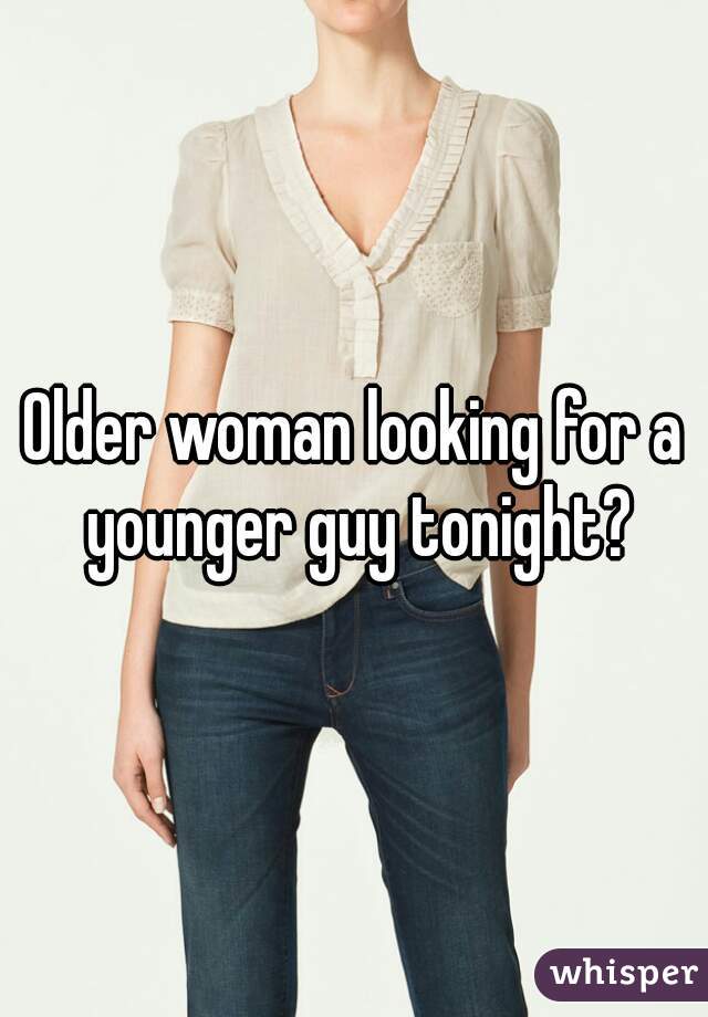Older woman looking for a younger guy tonight?