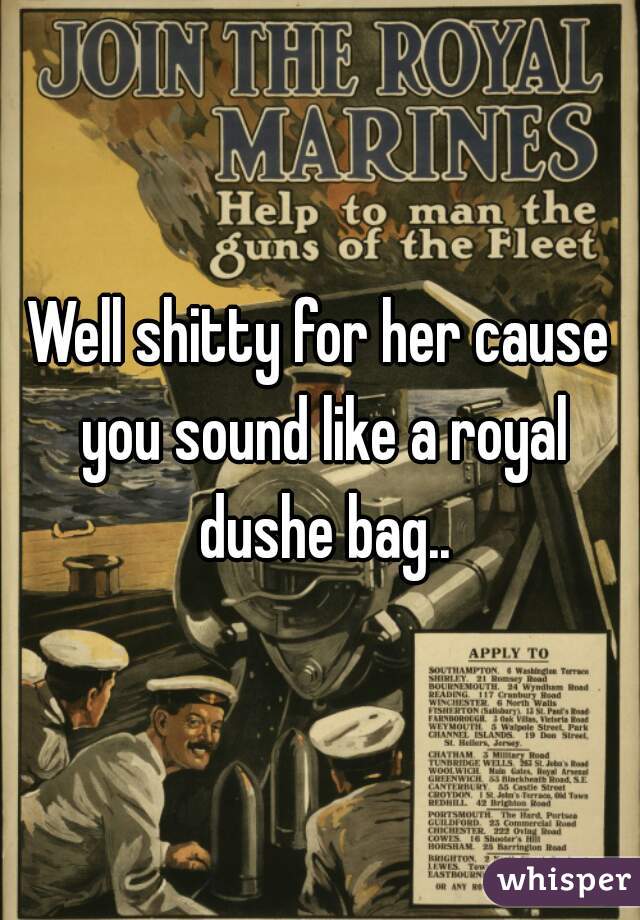 Well shitty for her cause you sound like a royal dushe bag..