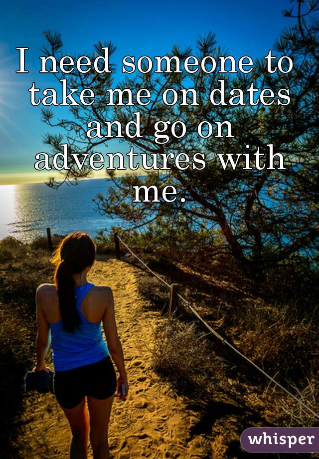 I need someone to take me on dates and go on adventures with me.