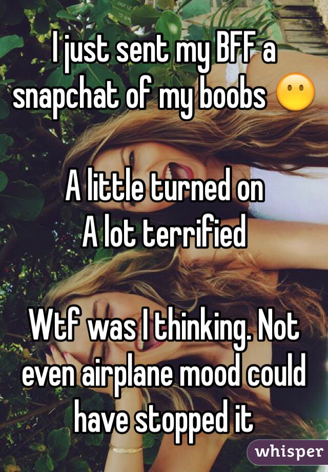 I just sent my BFF a snapchat of my boobs 😶

A little turned on
A lot terrified 

Wtf was I thinking. Not even airplane mood could have stopped it