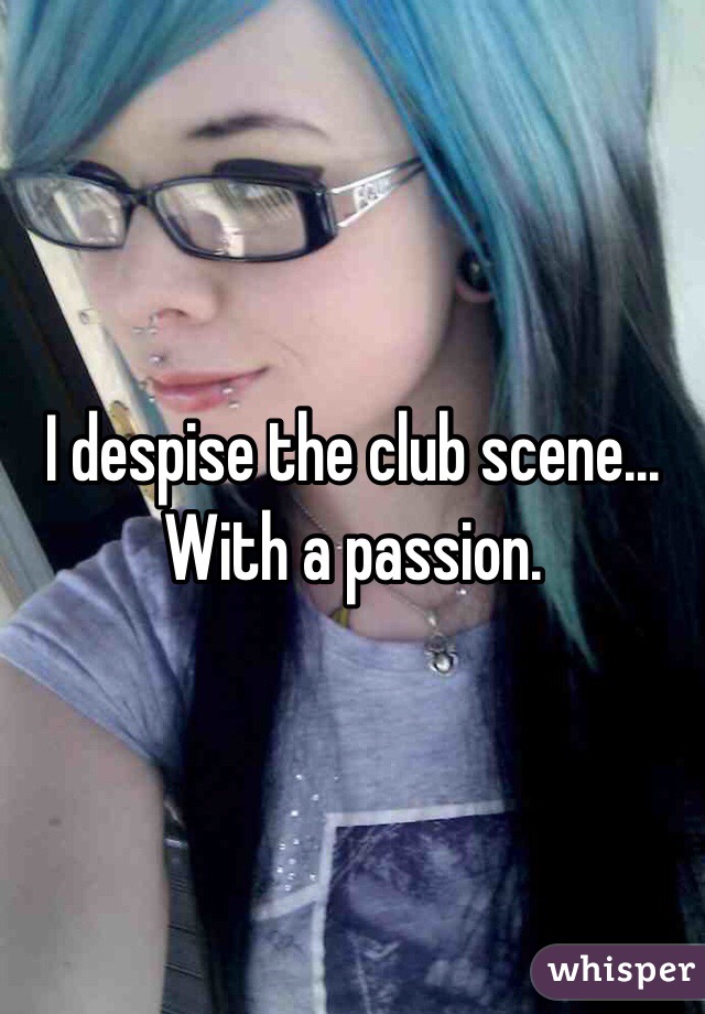 I despise the club scene... With a passion. 