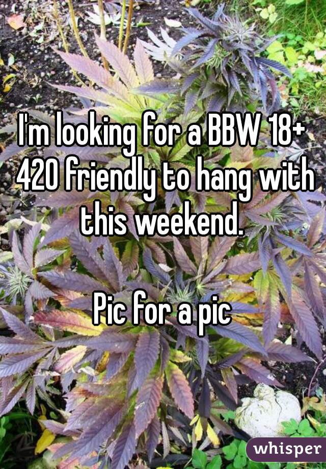 I'm looking for a BBW 18+ 420 friendly to hang with this weekend. 

Pic for a pic