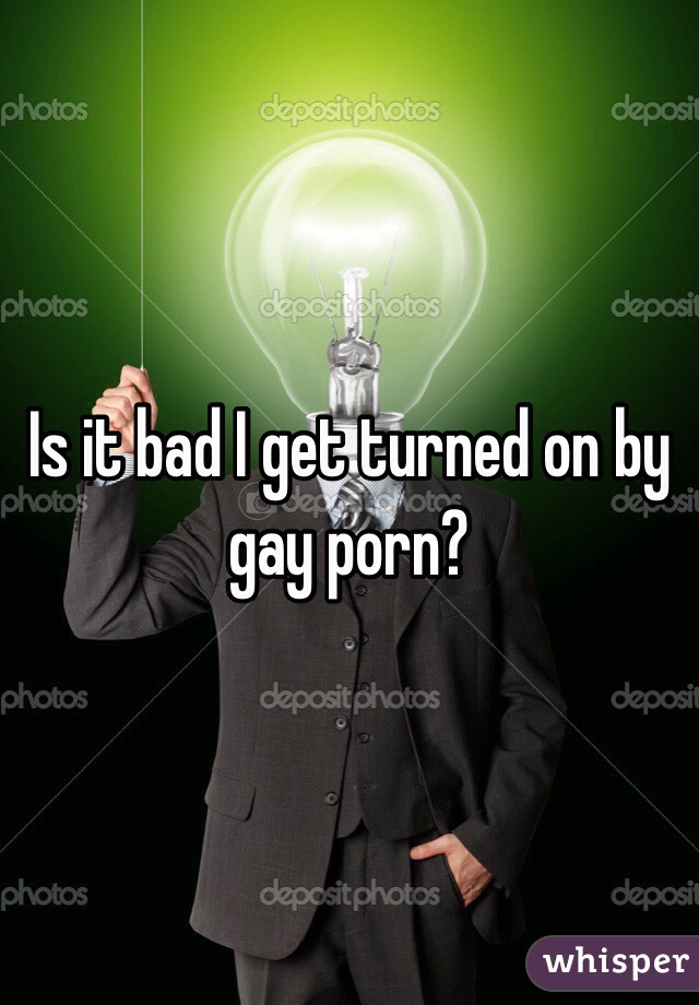 Is it bad I get turned on by gay porn?