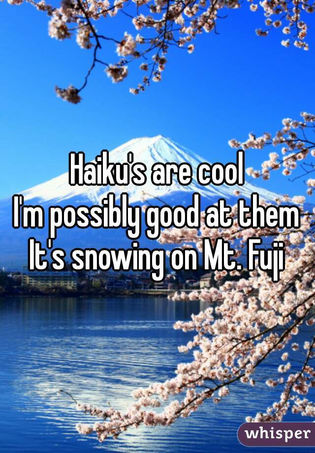 Haiku's are cool
I'm possibly good at them
It's snowing on Mt. Fuji